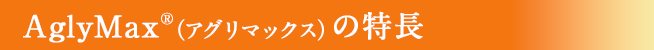 AglyMax®(アグリマックス)の特長