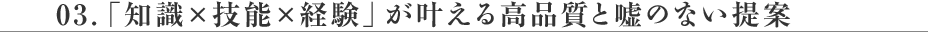 03.「知識×技能×経験」が叶える高品質と嘘のない提案
