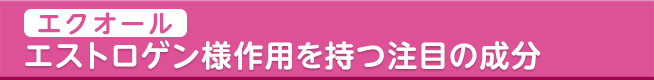 エストロゲン様作用を持つ注目の成分「エクオール」