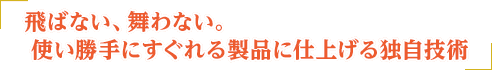 飛ばない、舞わない。使い勝手に優れる製品に仕上げる独自技術