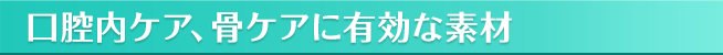 口腔内ケア、骨ケアに有効な素材