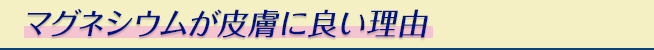マグネシウムが皮膚に良い理由