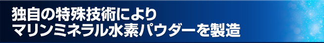 独自の特殊技術によりマリンミネラル水素パウダーを製造