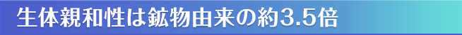 生体親和性は鉱物由来の約3.5倍