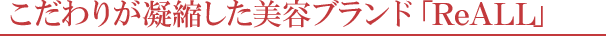 こだわりが凝縮した美容ブランド「ReALL」