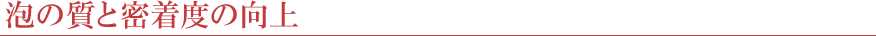 泡の質と密着度の向上