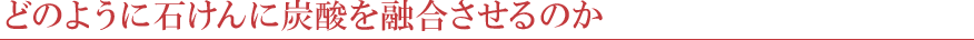 どのように石けんに炭酸を融合させるのか