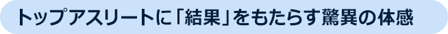 トップアスリートに「結果」をもたらす驚異の体感