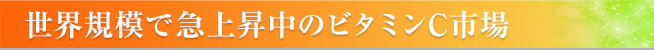 世界規模で急上昇中のビタミンC市場