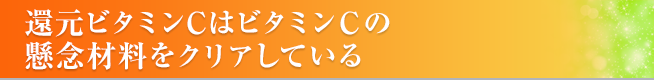 還元ビタミンCはビタミンの懸念材料をクリアしている