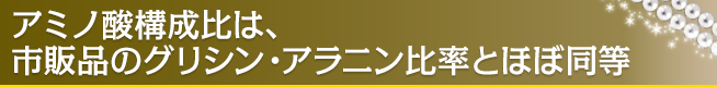 アミノ酸構成比は、市販品のグリシン・アラニン比率とほぼ同等